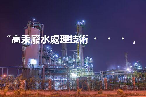 “高汞廢水處理技術，綠色環(huán)保新篇章”